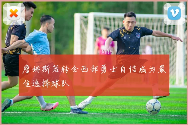 詹姆斯若转会西部勇士自信成为最佳选择球队