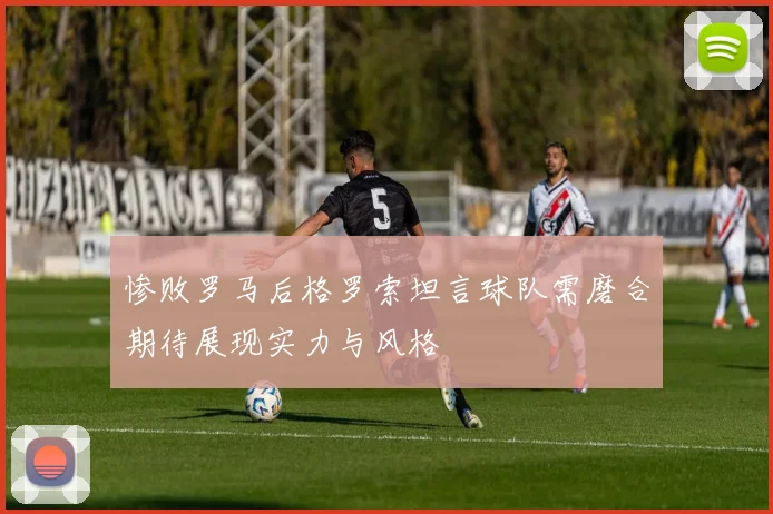 惨败罗马后格罗索坦言球队需磨合期待展现实力与风格
