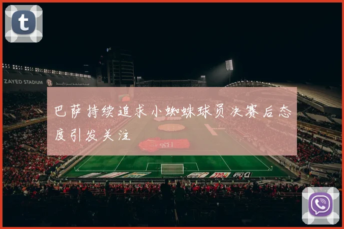 巴萨持续追求小蜘蛛球员决赛后态度引发关注