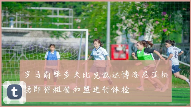 罗马前锋多夫比克抵达博洛尼亚机场即将租借加盟进行体检