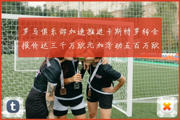 罗马俱乐部加速推进卡斯特罗转会报价达三千万欧元加浮动五百万欧元